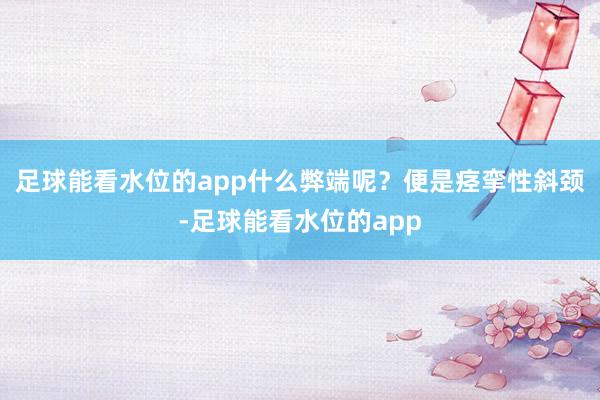 足球能看水位的app什么弊端呢？便是痉挛性斜颈-足球能看水位的app