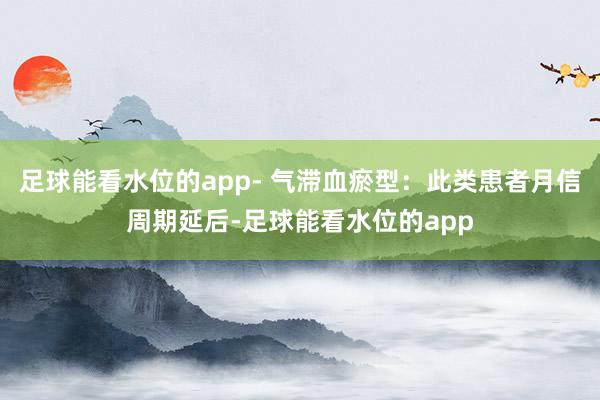 足球能看水位的app- 气滞血瘀型：此类患者月信周期延后-足球能看水位的app