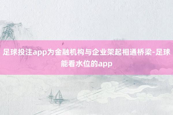 足球投注app为金融机构与企业架起相通桥梁-足球能看水位的app