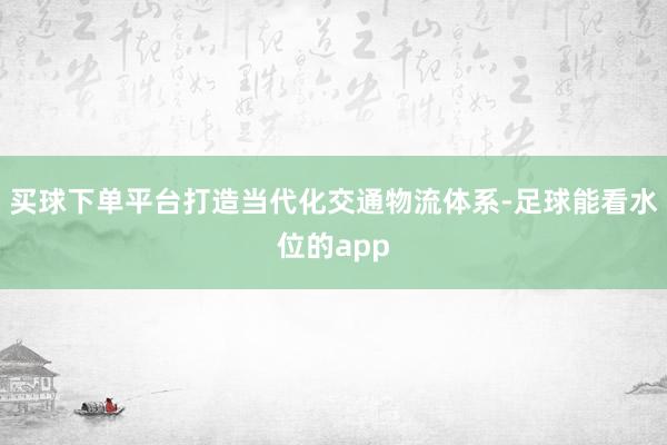 买球下单平台打造当代化交通物流体系-足球能看水位的app