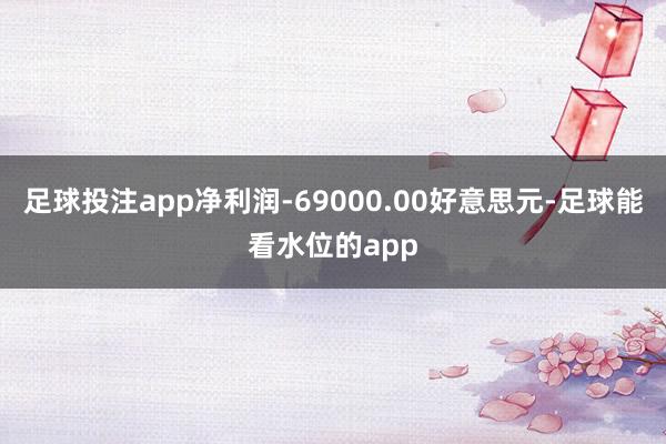 足球投注app净利润-69000.00好意思元-足球能看水位的app