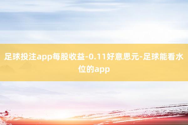 足球投注app每股收益-0.11好意思元-足球能看水位的app