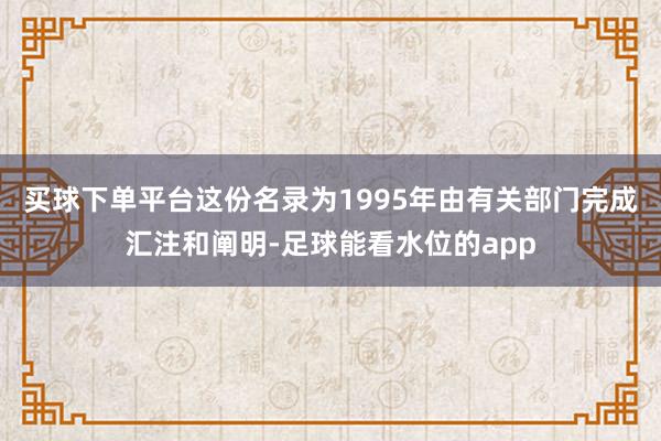 买球下单平台这份名录为1995年由有关部门完成汇注和阐明-足球能看水位的app