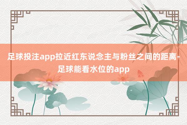 足球投注app拉近红东说念主与粉丝之间的距离-足球能看水位的app