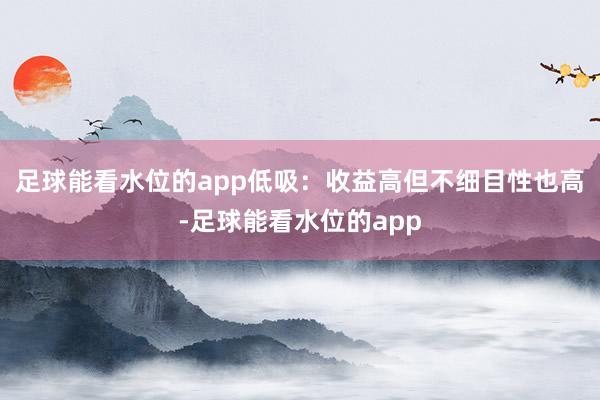 足球能看水位的app低吸：收益高但不细目性也高-足球能看水位的app