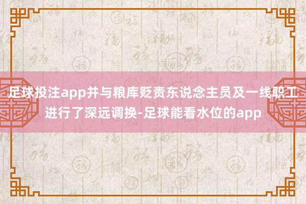 足球投注app并与粮库贬责东说念主员及一线职工进行了深远调换-足球能看水位的app