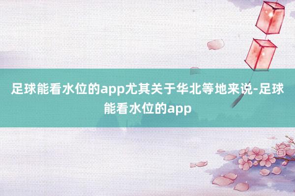 足球能看水位的app　　尤其关于华北等地来说-足球能看水位的app