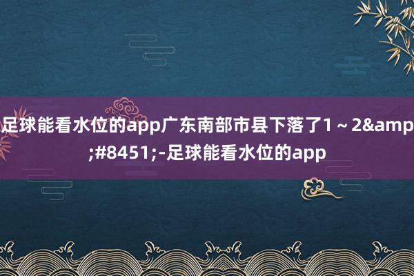 足球能看水位的app广东南部市县下落了1～2&#8451;-足球能看水位的app