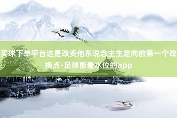 买球下单平台这是改变他东说念主生走向的第一个改换点-足球能看水位的app