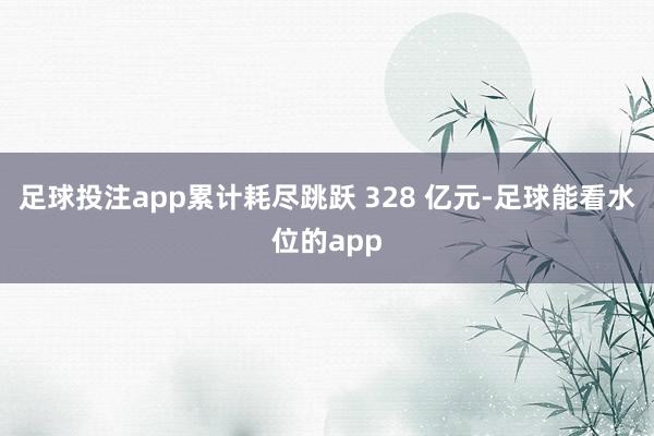 足球投注app累计耗尽跳跃 328 亿元-足球能看水位的app