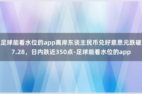 足球能看水位的app离岸东谈主民币兑好意思元跌破7.28，日内跌近350点-足球能看水位的app