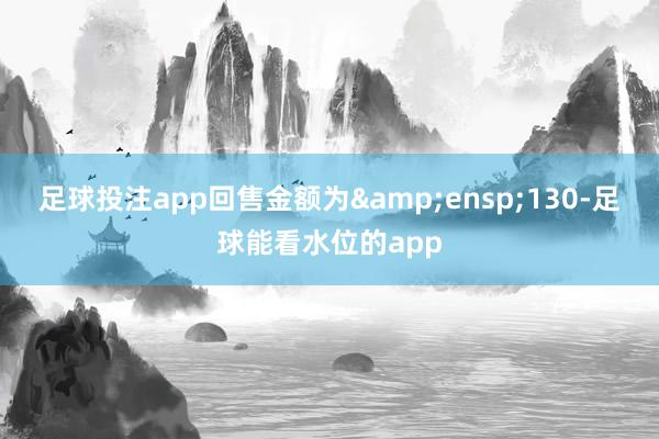 足球投注app回售金额为&ensp;130-足球能看水位的app