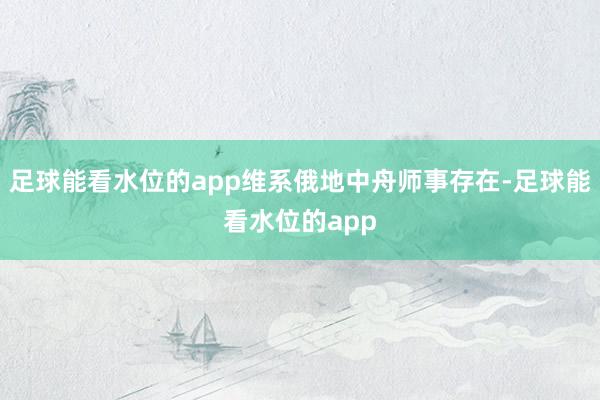 足球能看水位的app维系俄地中舟师事存在-足球能看水位的app