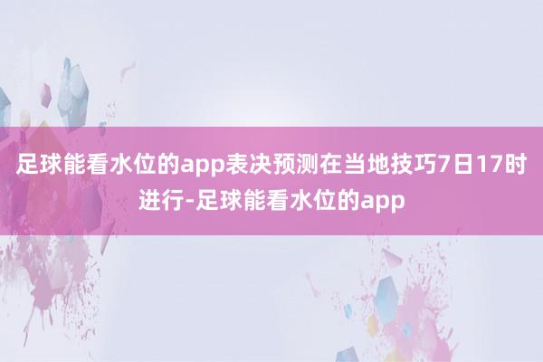 足球能看水位的app表决预测在当地技巧7日17时进行-足球能看水位的app