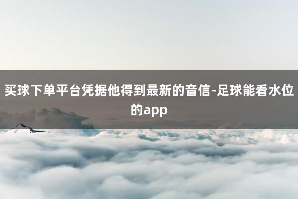 买球下单平台凭据他得到最新的音信-足球能看水位的app