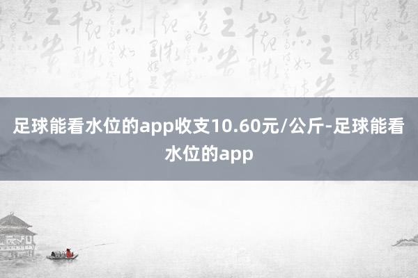 足球能看水位的app收支10.60元/公斤-足球能看水位的app