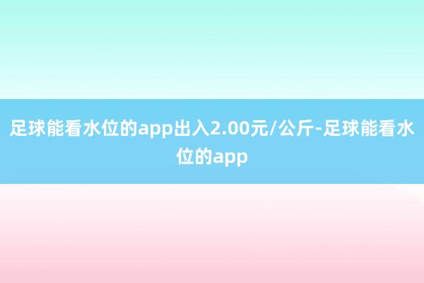 足球能看水位的app出入2.00元/公斤-足球能看水位的app