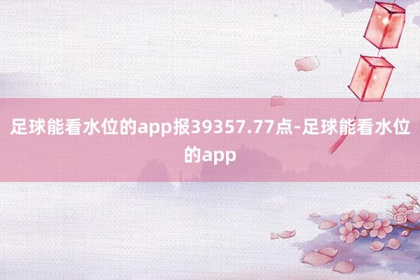 足球能看水位的app报39357.77点-足球能看水位的app