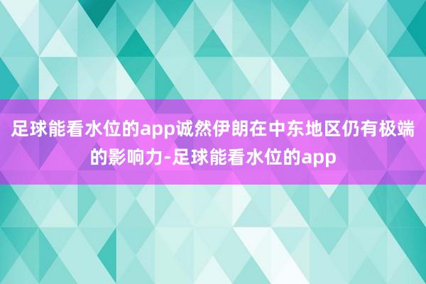 足球能看水位的app诚然伊朗在中东地区仍有极端的影响力-足球能看水位的app