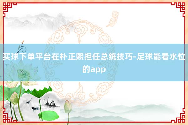 买球下单平台在朴正熙担任总统技巧-足球能看水位的app