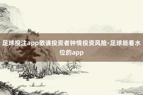 足球投注app敬请投资者钟情投资风险-足球能看水位的app