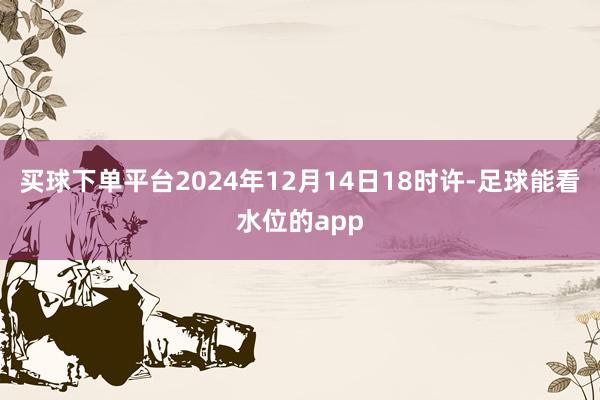 买球下单平台2024年12月14日18时许-足球能看水位的app