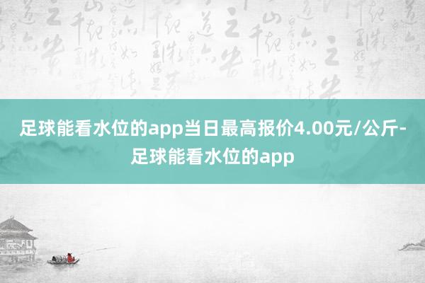 足球能看水位的app当日最高报价4.00元/公斤-足球能看水位的app