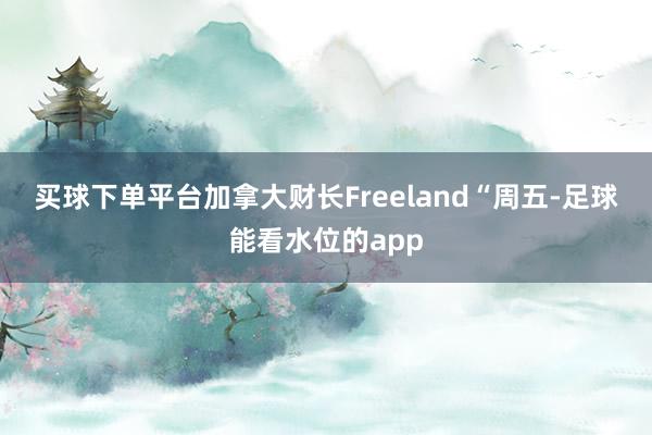 买球下单平台加拿大财长Freeland　　“周五-足球能看水位的app