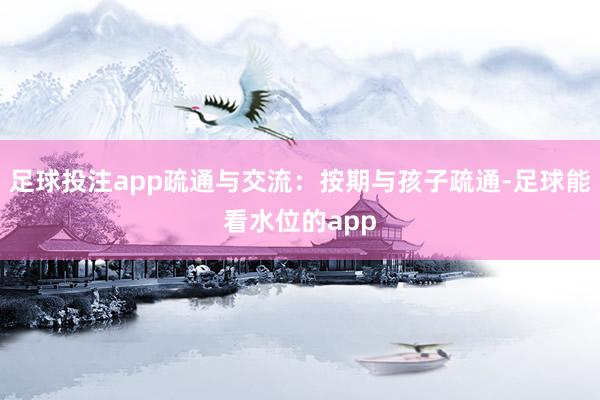 足球投注app疏通与交流：按期与孩子疏通-足球能看水位的app