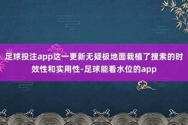 足球投注app这一更新无疑极地面栽植了搜索的时效性和实用性-足球能看水位的app