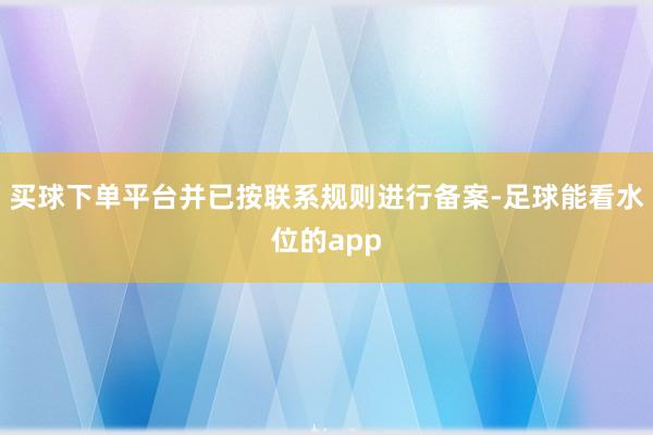 买球下单平台并已按联系规则进行备案-足球能看水位的app