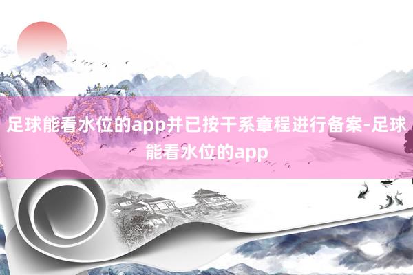 足球能看水位的app并已按干系章程进行备案-足球能看水位的app