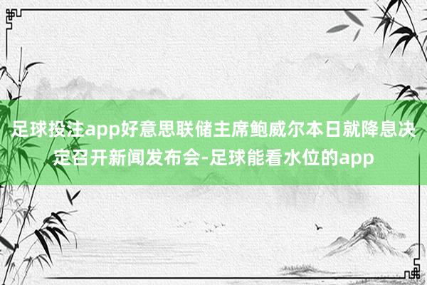 足球投注app好意思联储主席鲍威尔本日就降息决定召开新闻发布会-足球能看水位的app