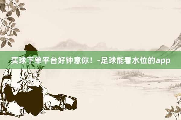 买球下单平台好钟意你！-足球能看水位的app