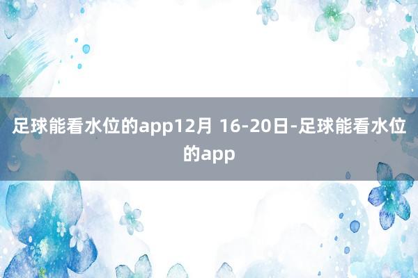 足球能看水位的app12月 16-20日-足球能看水位的app