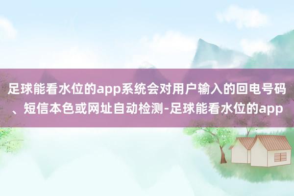 足球能看水位的app系统会对用户输入的回电号码、短信本色或网址自动检测-足球能看水位的app