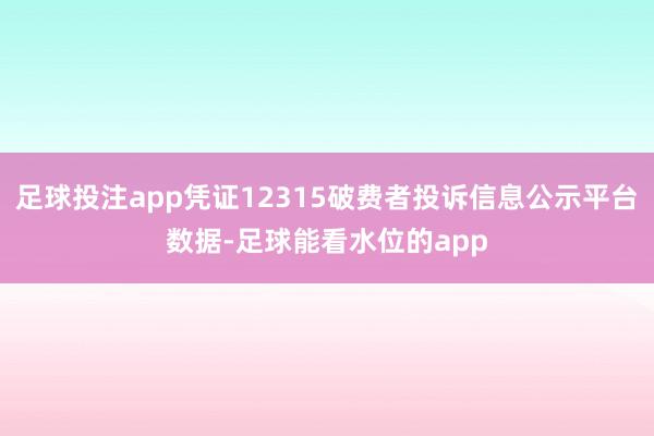 足球投注app凭证12315破费者投诉信息公示平台数据-足球能看水位的app