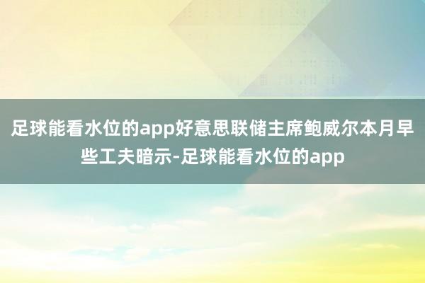 足球能看水位的app好意思联储主席鲍威尔本月早些工夫暗示-足球能看水位的app