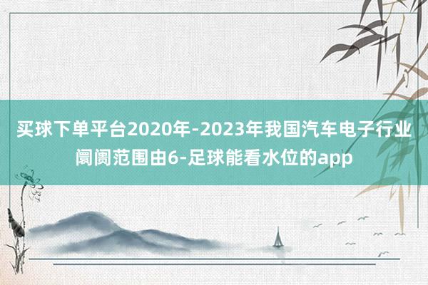 买球下单平台2020年-2023年我国汽车电子行业阛阓范围由6-足球能看水位的app