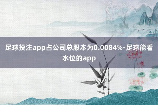 足球投注app占公司总股本为0.0084%-足球能看水位的app