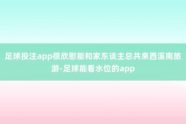 足球投注app很欣慰能和家东谈主总共来西溪南旅游-足球能看水位的app