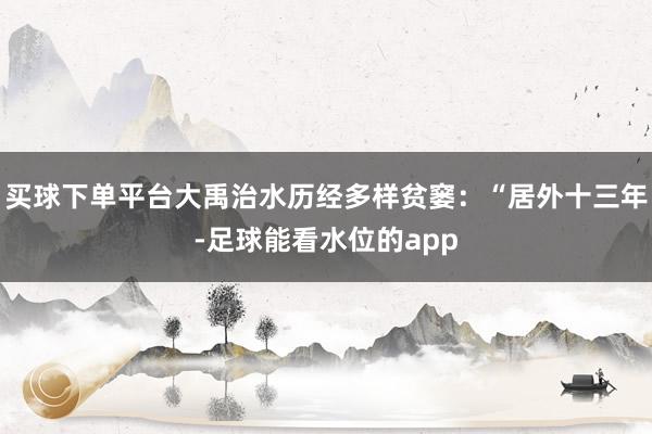 买球下单平台大禹治水历经多样贫窭：“居外十三年-足球能看水位的app