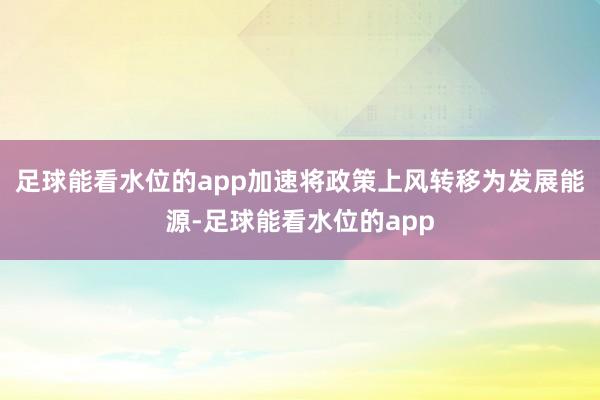 足球能看水位的app加速将政策上风转移为发展能源-足球能看水位的app