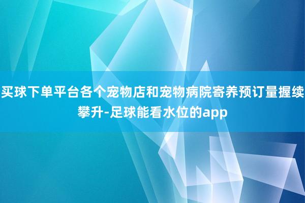 买球下单平台各个宠物店和宠物病院寄养预订量握续攀升-足球能看水位的app