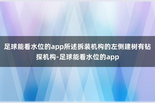 足球能看水位的app所述拆装机构的左侧建树有钻探机构-足球能看水位的app