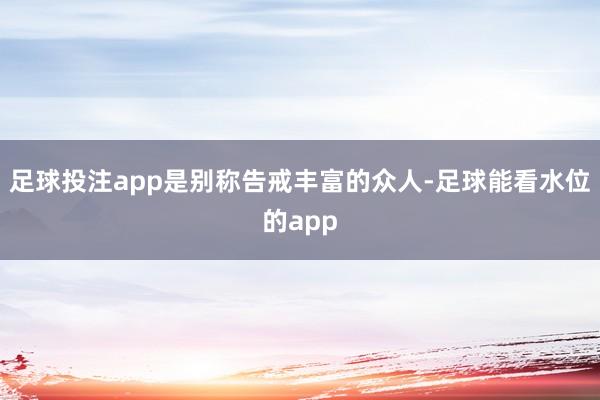 足球投注app是别称告戒丰富的众人-足球能看水位的app