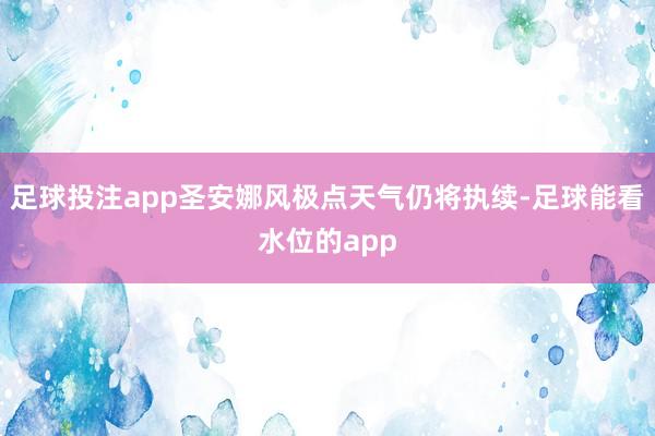 足球投注app圣安娜风极点天气仍将执续-足球能看水位的app