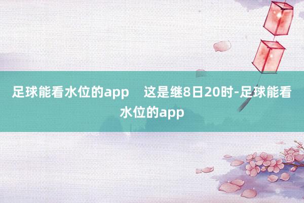 足球能看水位的app    这是继8日20时-足球能看水位的app