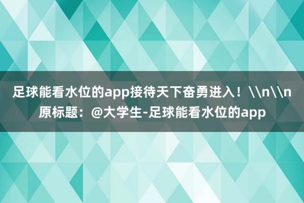 足球能看水位的app接待天下奋勇进入！\n\n原标题：@大学生-足球能看水位的app