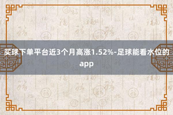 买球下单平台近3个月高涨1.52%-足球能看水位的app